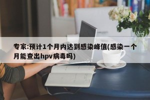 专家:预计1个月内达到感染峰值(感染一个月能查出hpv病毒吗)