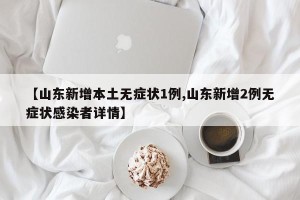 【山东新增本土无症状1例,山东新增2例无症状感染者详情】