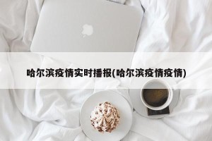 哈尔滨疫情实时播报(哈尔滨疫情疫情)