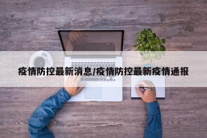 疫情防控最新消息/疫情防控最新疫情通报