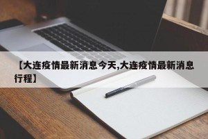 【大连疫情最新消息今天,大连疫情最新消息行程】