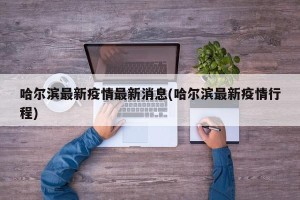 哈尔滨最新疫情最新消息(哈尔滨最新疫情行程)