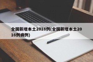 全国新增本土2016例(全国新增本土2016例病例)