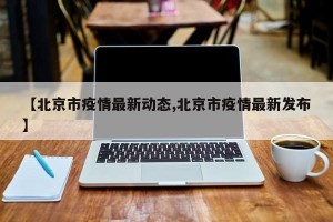 【北京市疫情最新动态,北京市疫情最新发布】