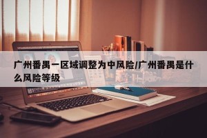 广州番禺一区域调整为中风险/广州番禺是什么风险等级