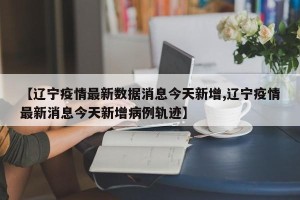 【辽宁疫情最新数据消息今天新增,辽宁疫情最新消息今天新增病例轨迹】