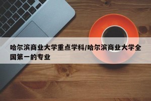 哈尔滨商业大学重点学科/哈尔滨商业大学全国第一的专业