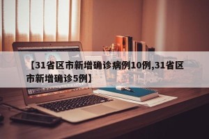 【31省区市新增确诊病例10例,31省区市新增确诊5例】