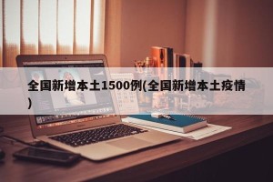 全国新增本土1500例(全国新增本土疫情)