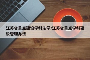 江苏省重点建设学科法学/江苏省重点学科建设管理办法