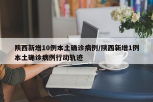 陕西新增10例本土确诊病例/陕西新增1例本土确诊病例行动轨迹