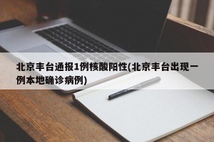 北京丰台通报1例核酸阳性(北京丰台出现一例本地确诊病例)