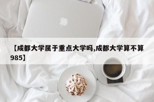 【成都大学属于重点大学吗,成都大学算不算985】