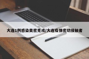 大连1例感染奥密克戎/大连疫情密切接触者