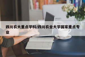 四川农大重点学科/四川农业大学国家重点专业