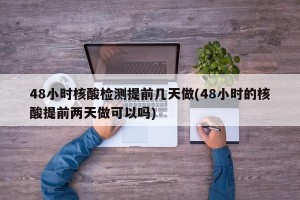48小时核酸检测提前几天做(48小时的核酸提前两天做可以吗)