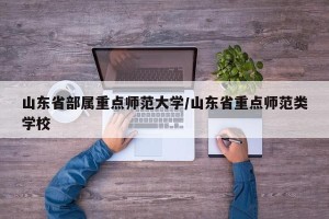 山东省部属重点师范大学/山东省重点师范类学校