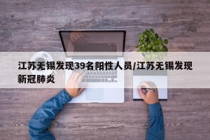 江苏无锡发现39名阳性人员/江苏无锡发现新冠肺炎