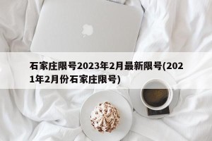 石家庄限号2023年2月最新限号(2021年2月份石家庄限号)