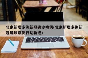 北京新增多例新冠确诊病例(北京新增多例新冠确诊病例行动轨迹)