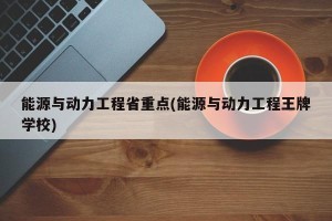 能源与动力工程省重点(能源与动力工程王牌学校)