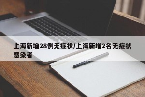 上海新增28例无症状/上海新增2名无症状感染者
