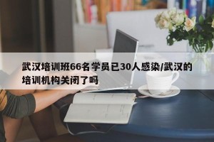 武汉培训班66名学员已30人感染/武汉的培训机构关闭了吗