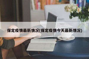 保定疫情最新情况(保定疫情今天最新情况)