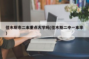 佳木斯市二本重点大学吗(佳木斯二中一本率)