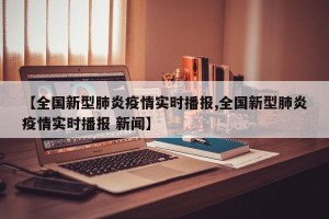 【全国新型肺炎疫情实时播报,全国新型肺炎疫情实时播报 新闻】