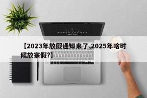 【2023年放假通知来了,2025年啥时候放寒假?】