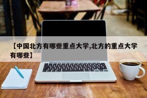 【中国北方有哪些重点大学,北方的重点大学有哪些】