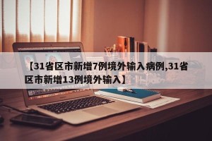 【31省区市新增7例境外输入病例,31省区市新增13例境外输入】