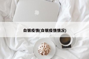白银疫情(白银疫情情况)