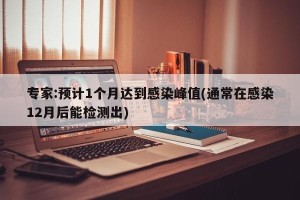 专家:预计1个月达到感染峰值(通常在感染12月后能检测出)
