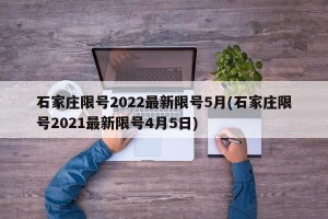 石家庄限号2022最新限号5月(石家庄限号2021最新限号4月5日)