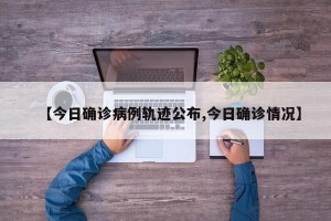 【今日确诊病例轨迹公布,今日确诊情况】