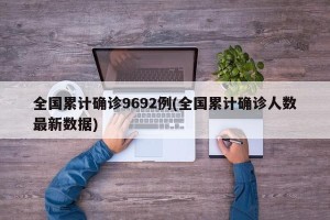 全国累计确诊9692例(全国累计确诊人数最新数据)