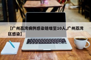 【广州荔湾病例感染链增至10人,广州荔湾区感染】