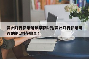 贵州昨日新增确诊病例1例/贵州昨日新增确诊病例1例在哪里?