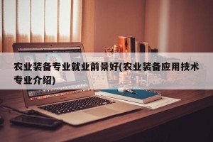 农业装备专业就业前景好(农业装备应用技术专业介绍)
