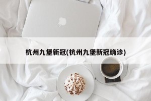 杭州九堡新冠(杭州九堡新冠确诊)