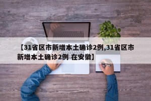 【31省区市新增本土确诊2例,31省区市新增本土确诊2例 在安徽】