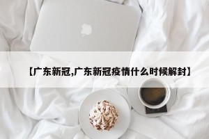 【广东新冠,广东新冠疫情什么时候解封】