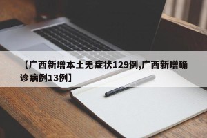【广西新增本土无症状129例,广西新增确诊病例13例】