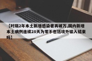 【时隔2年本土新增感染者再破万,国内新增本土病例连续28天为零不包括境外输入结束吗】