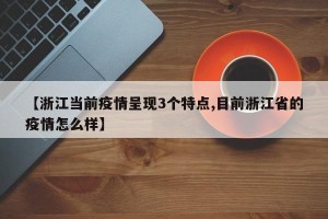 【浙江当前疫情呈现3个特点,目前浙江省的疫情怎么样】
