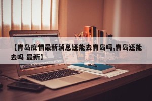 【青岛疫情最新消息还能去青岛吗,青岛还能去吗 最新】