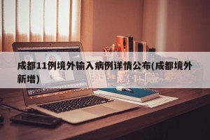 成都11例境外输入病例详情公布(成都境外新增)