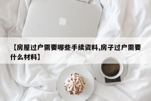 【房屋过户需要哪些手续资料,房子过户需要什么材料】